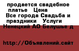 продается свадебное платье › Цена ­ 4 500 - Все города Свадьба и праздники » Услуги   . Ненецкий АО,Белушье д.